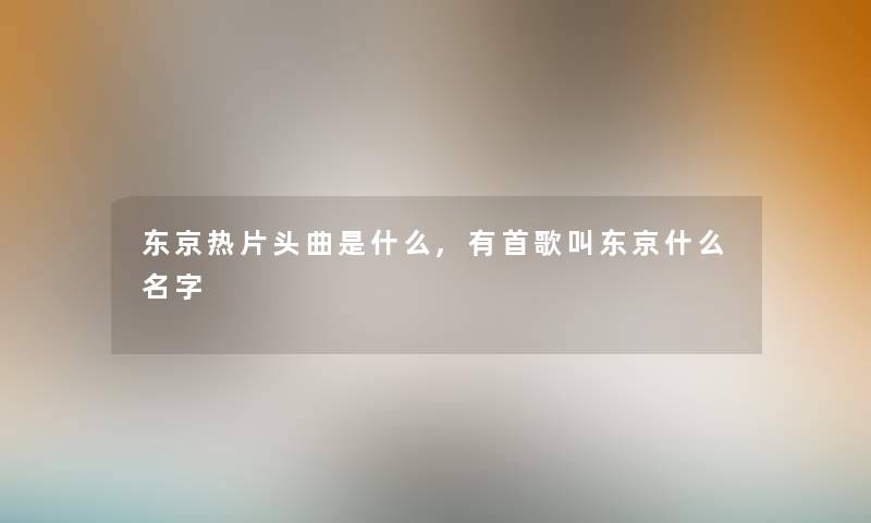 东京热片头曲是什么,有首歌叫东京什么名字