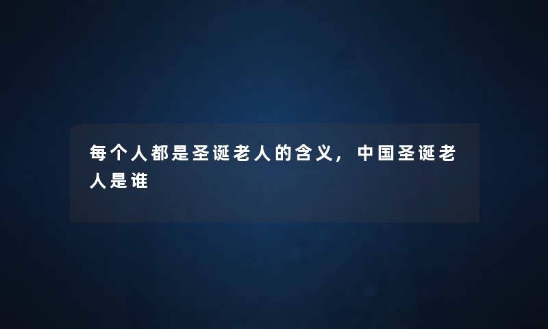 每个人都是圣诞老人的含义,中国圣诞老人是谁