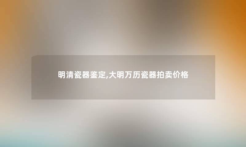 明清瓷器鉴定,大明万历瓷器拍卖价格