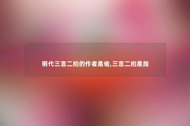 明代三言二拍的是谁,三言二拍是指 明代三言二拍的是谁,三言二拍是指