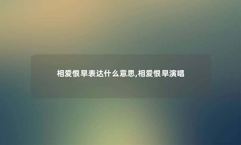 相爱恨早表达什么意思,相爱恨早演唱