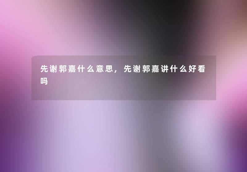 先谢郭嘉什么意思,先谢郭嘉讲什么好看吗