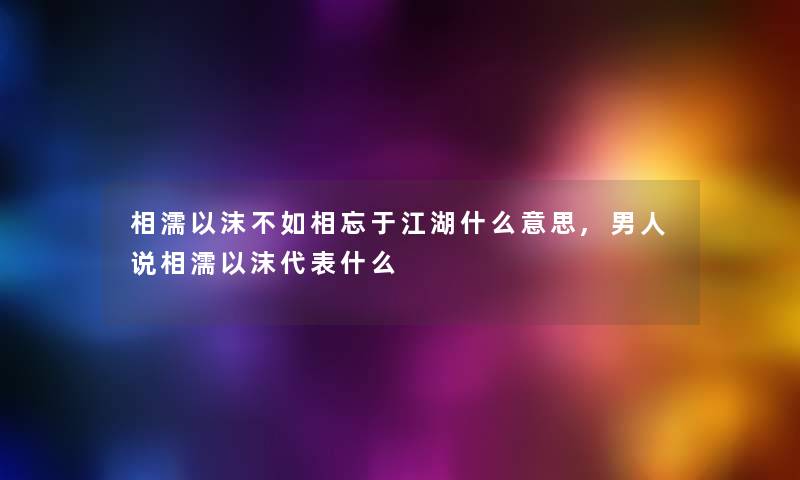 相濡以沫不如相忘于江湖什么意思,男人说相濡以沫代表什么