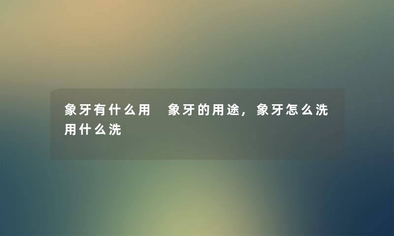 象牙有什么用 象牙的用途,象牙怎么洗用什么洗