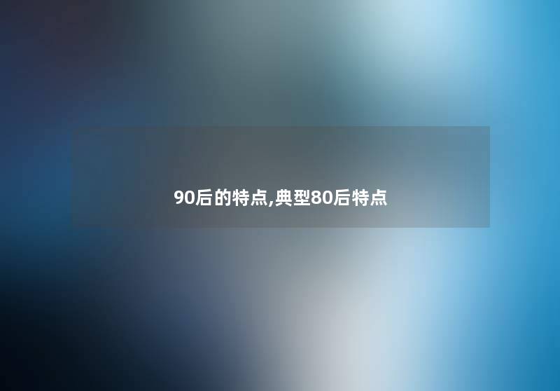 90后的特点,典型80后特点