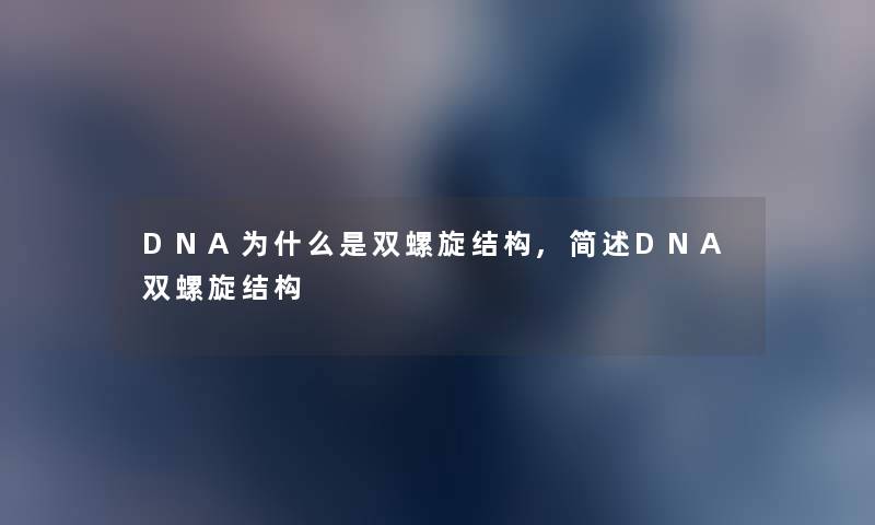 DNA为什么是双螺旋结构,DNA双螺旋结构