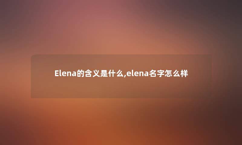 Elena的含义是什么,elena名字怎么样