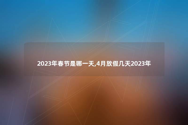 2023年春节是哪一天,4月放假几天2023年