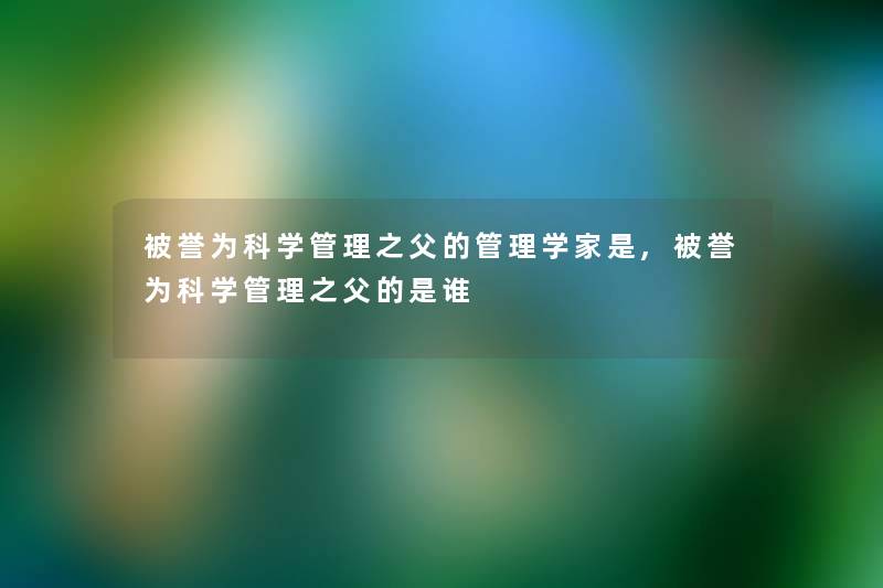 被誉为科学管理之父的管理学家是,被誉为科学管理之父的是谁