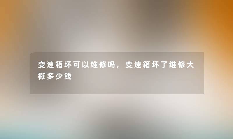 变速箱坏可以维修吗,变速箱坏了维修大概多少钱