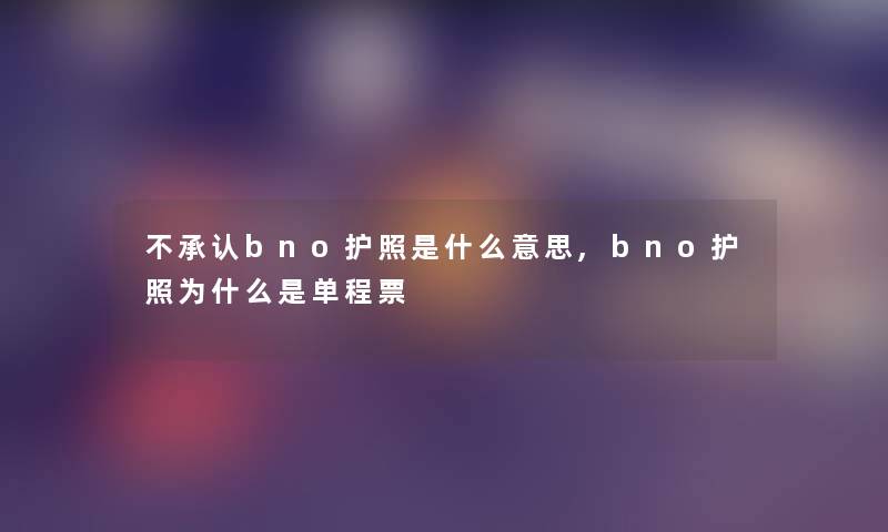 不bno护照是什么意思,bno护照为什么是单程票