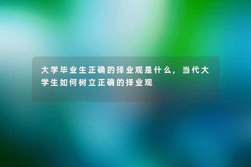 大学毕业生正确的择业观是什么,当代大学生如何树立正确的择业观