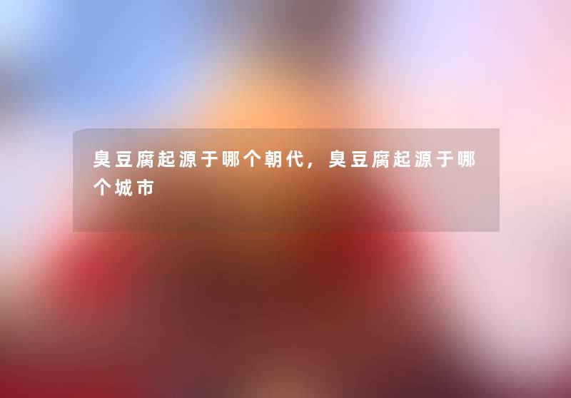 臭豆腐起源于哪个朝代,臭豆腐起源于哪个城市