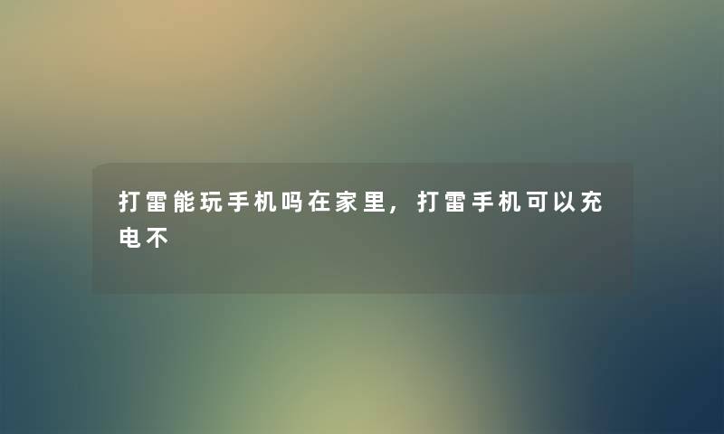 打雷能玩手机吗在家里,打雷手机可以充电不