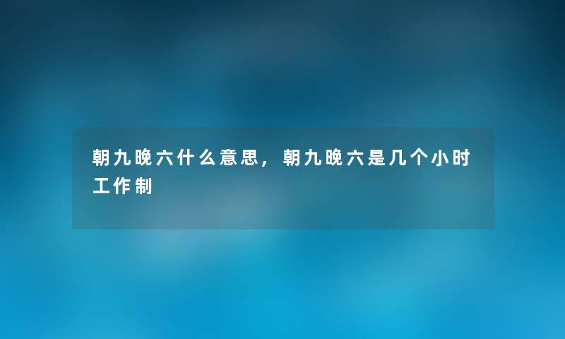 朝九晚六什么意思,朝九晚六是几个小时工作制