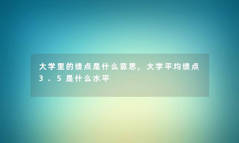 大学里的绩点是什么意思,大学平均绩点3.5是什么水平