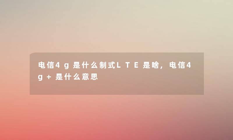 电信4g是什么制式LTE是啥,电信4g+是什么意思