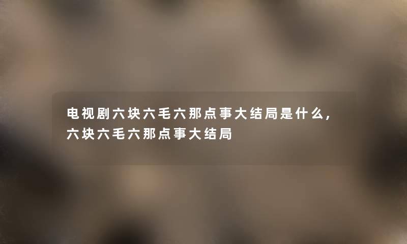 电视剧六块六毛六那点事大结局是什么,六块六毛六那点事大结局