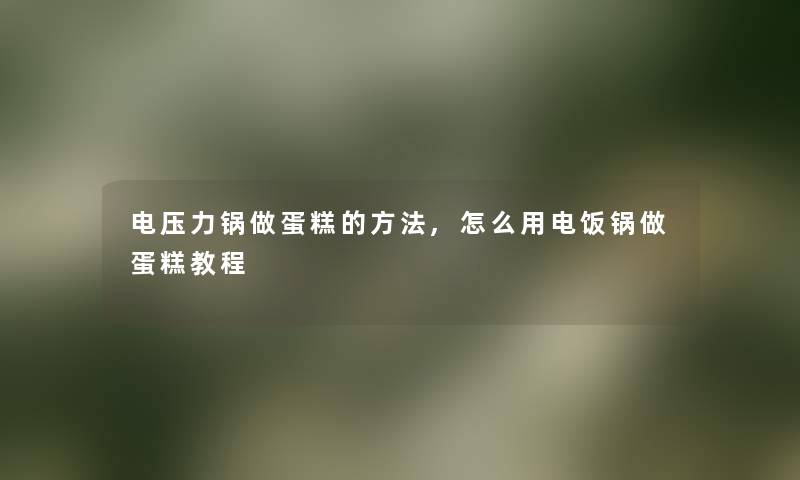 电压力锅做蛋糕的方法,怎么用电饭锅做蛋糕教程