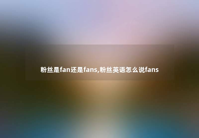 粉丝是fan还是fans,粉丝英语怎么说fans