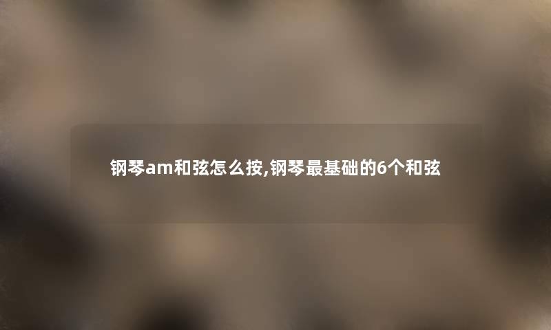 钢琴am和弦怎么按,钢琴基础的6个和弦