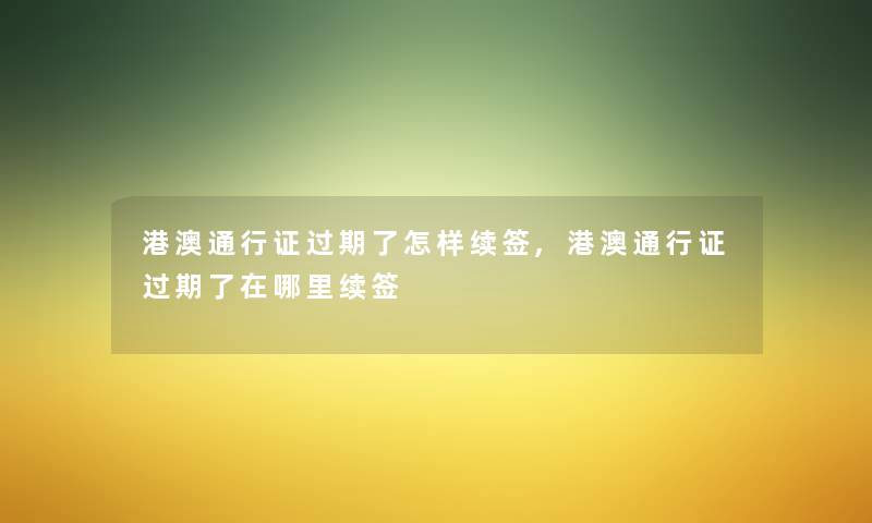 港澳通行证过期了怎样续签,港澳通行证过期了在哪里续签