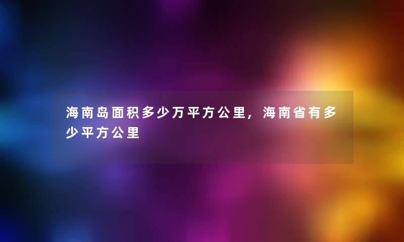 海南岛面积多少万平方公里,海南省有多少平方公里