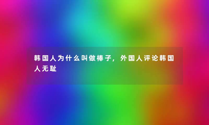 韩国人为什么叫做棒子,外国人评论韩国人无耻