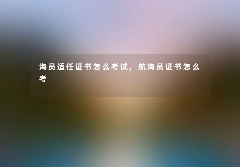 海员适任证书怎么考试,航海员证书怎么考