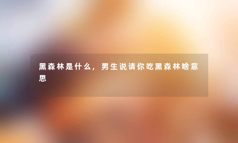 黑森林是什么,男生说请你吃黑森林啥意思