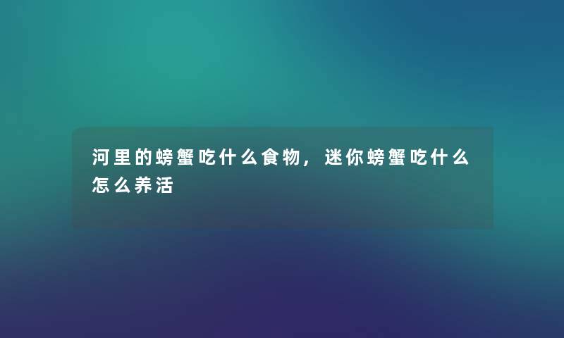 河里的螃蟹吃什么食物,迷你螃蟹吃什么怎么养活