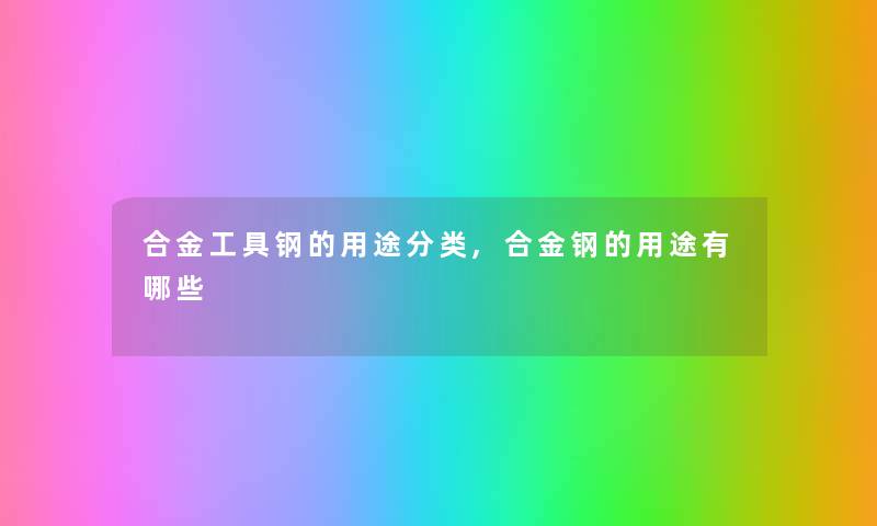 合金工具钢的用途分类,合金钢的用途有哪些