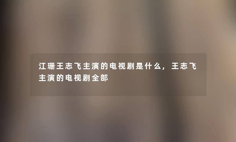 江珊王志飞主演的电视剧是什么,王志飞主演的电视剧整理的