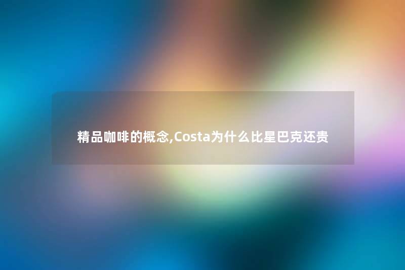 精品咖啡的概念,Costa为什么比星巴克还贵