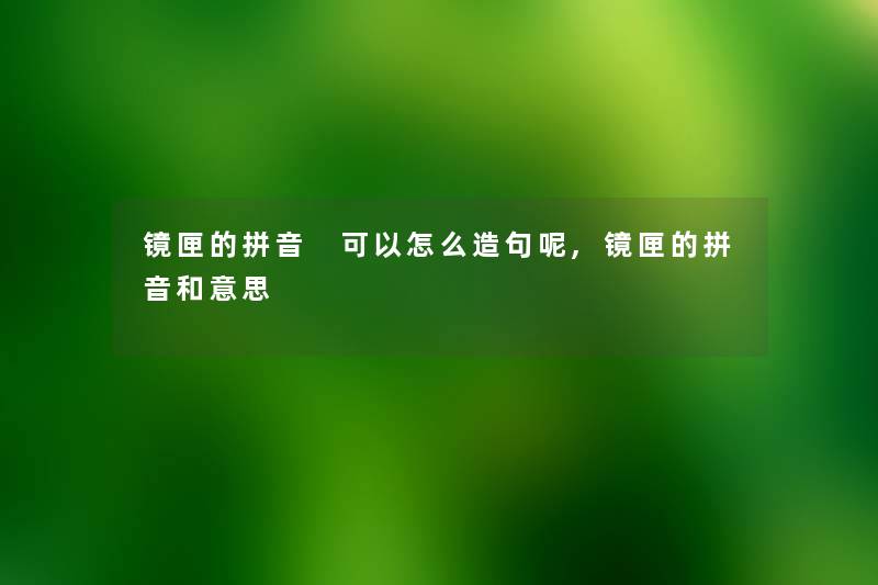 镜匣的拼音 可以怎么造句呢,镜匣的拼音和意思