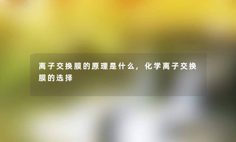 离子交换膜的原理是什么,化学离子交换膜的选择