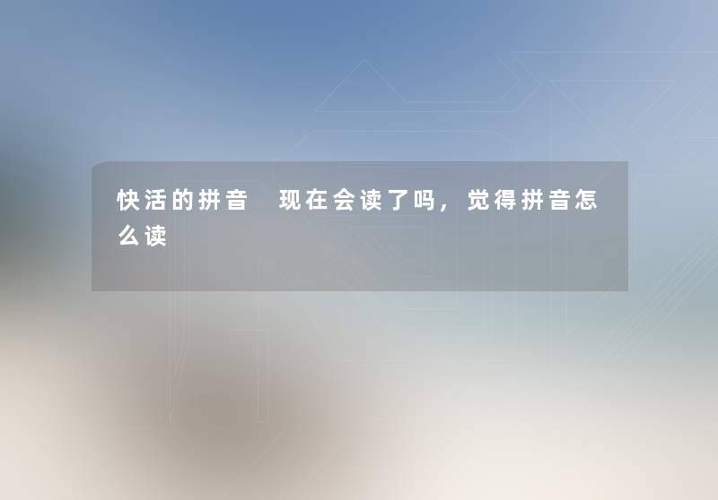 快活的拼音 会读了吗,觉得拼音怎么读