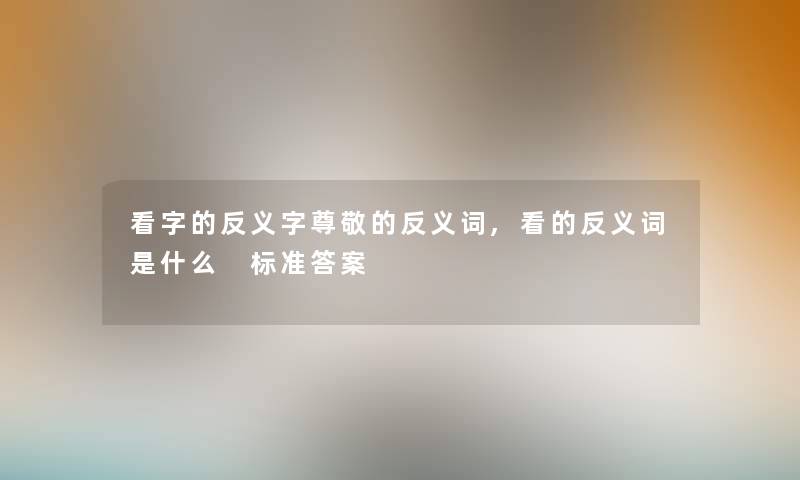 看字的反义字尊敬的反义词,看的反义词是什么 标准答案