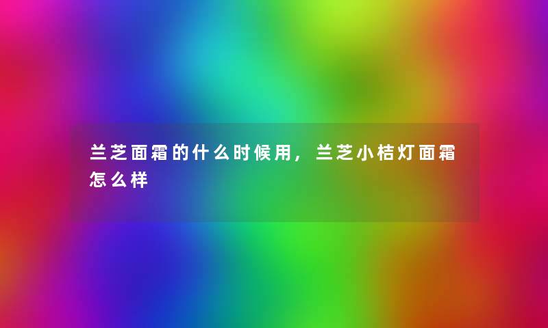 兰芝面霜的什么时候用,兰芝小桔灯面霜怎么样