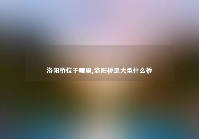 洛阳桥位于哪里,洛阳桥是大型什么桥