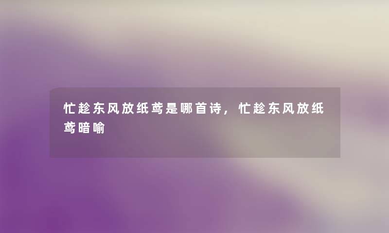 忙趁东风放纸鸢是哪首诗,忙趁东风放纸鸢暗喻