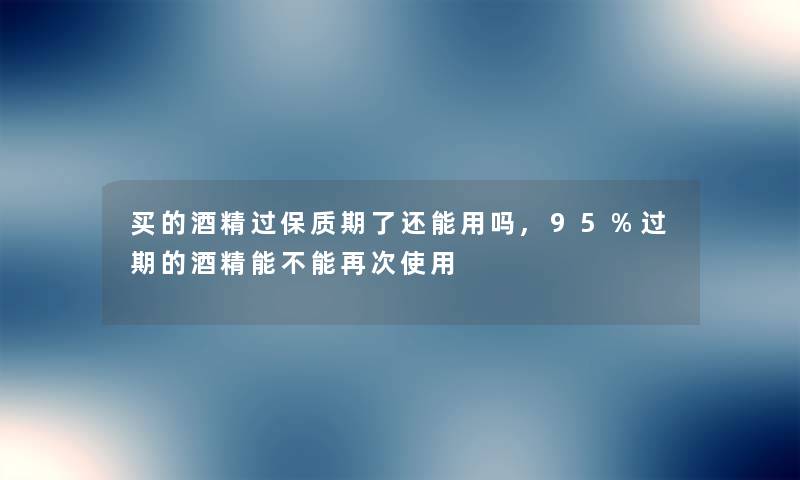 买的酒精过保质期了还能用吗,95%过期的酒精能不能再次使用