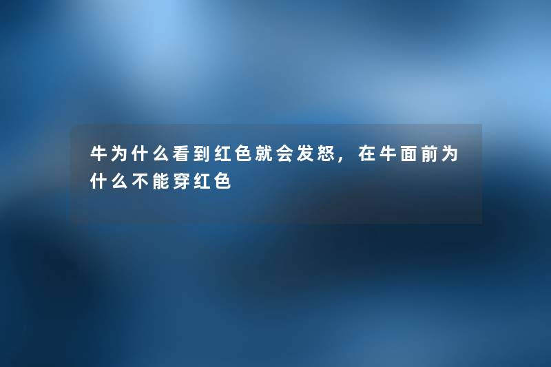 牛为什么看到红色就会发怒,在牛面前为什么不能穿红色