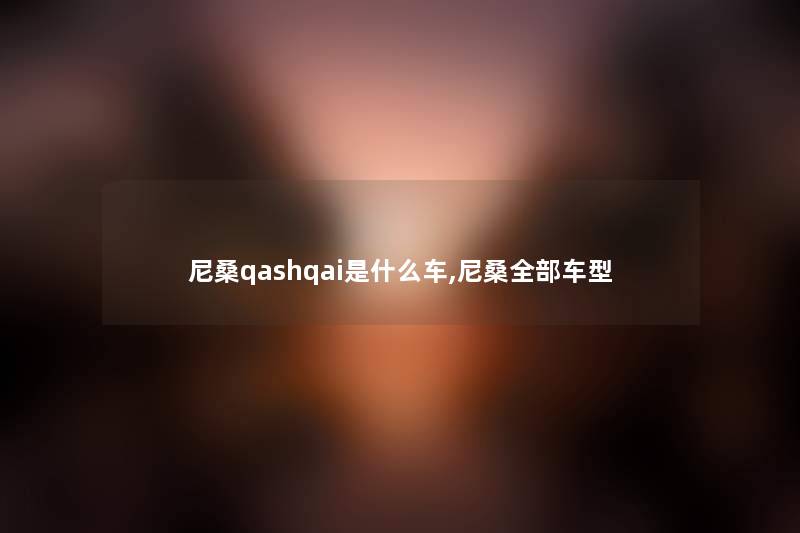 尼桑qashq网友是什么车,尼桑整理的车型