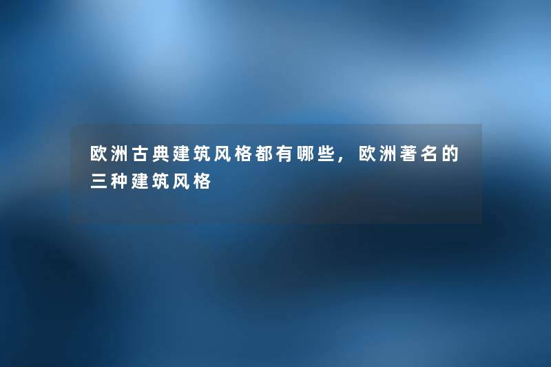 欧洲古典建筑风格都有哪些,欧洲著名的三种建筑风格