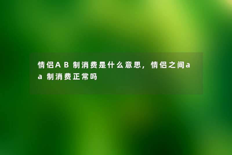 情侣AB制消费是什么意思,情侣之间aa制消费正常吗