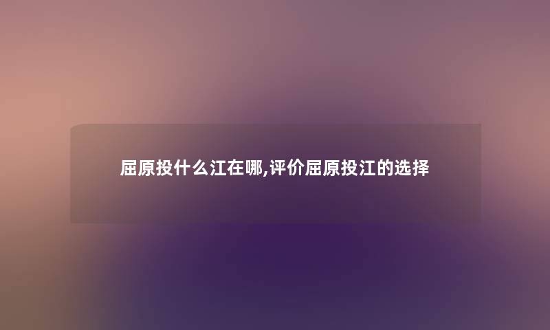 屈原投什么江在哪,评价屈原投江的选择