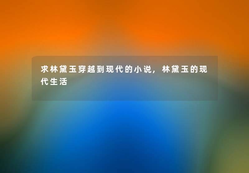 求林黛玉穿越到现代的小说,林黛玉的现代生活