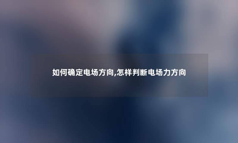 如何确定电场方向,怎样判断电场力方向