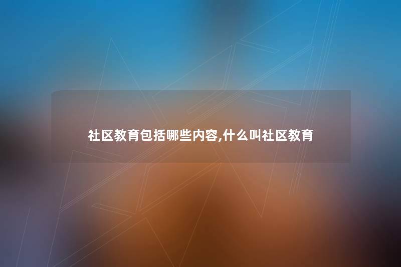 社区教育包括哪些内容,什么叫社区教育